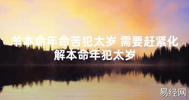 【太岁知识】羊本命年命苦犯太岁 需要赶紧化解本命年犯太岁,最新太岁